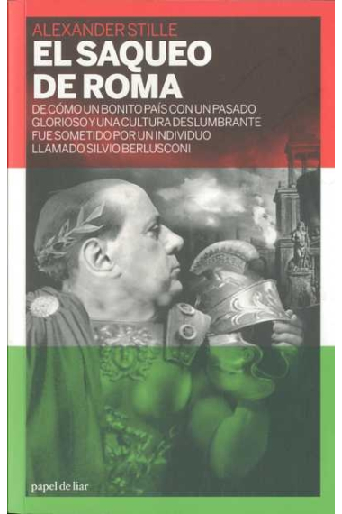 El saqueo de Roma. De cómo un bonito país con un pasado glorioso y una cultura deslumbrante fue sometido por un individuo llamado Silvio Berlusconi