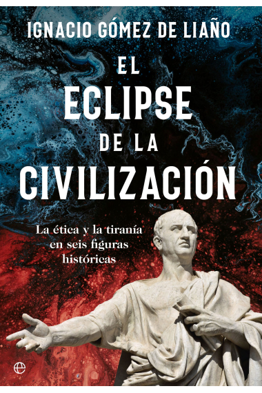 El eclipse de la civilización: la ética y la tiranía en seis figuras históricas