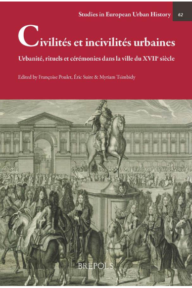 Civilités et incivilités urbaines : Urbanité, rituels et cérémonies dans la ville du XVIIe siècle (Studies in European Urban History (1100-1800), vol. 62)