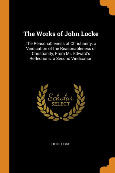 The Works of John Locke: The Reasonableness of Christianity. a Vindication of the Reasonableness of Christianity, From Mr. Edward's Reflections. a Second Vindication