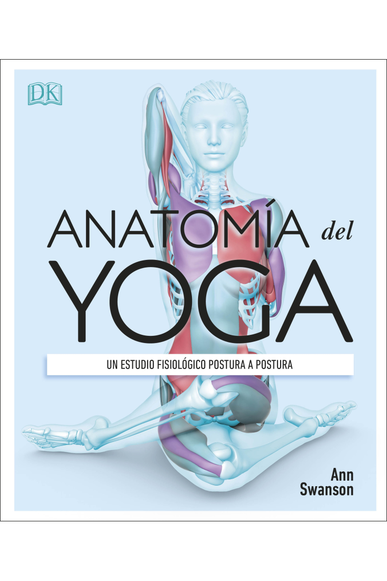 Anatomía del yoga. Un estudio fisiológico postura a postura