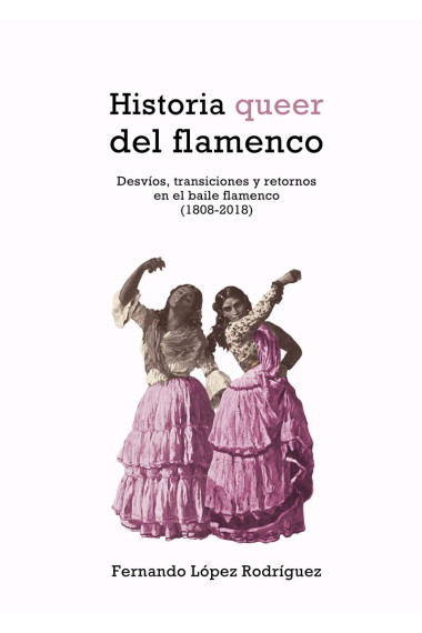 Historia queer del flamenco. Desvíos, transiciones y retornos en el baile flamenco (1808-2018)