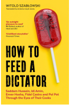 How to Feed a Dictator : Saddam Hussein, Idi Amin, Enver Hoxha, Fidel Castro, and Pol Pot Through the Eyes of Their Cooks