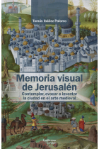 Memoria visual de Jerusalén. Contemplar, evocar e inventar la ciudad en el arte medieval