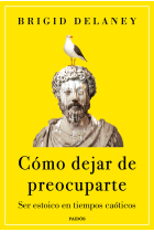 Cómo dejar de preocuparte: ser estoico en tiempos caóticos