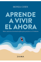 Aprende a vivir el ahora. Ideas y ejercicios de atención plena para practicar en 10 minutos