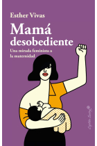 Mamá desobediente. Una mirada feminista a la maternidad