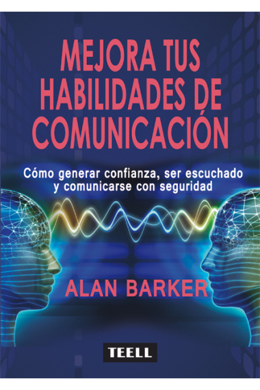 Mejora tus habilidades de comunicación. Cómo generar confianza, ser escuchado y comunicarse con seguridad