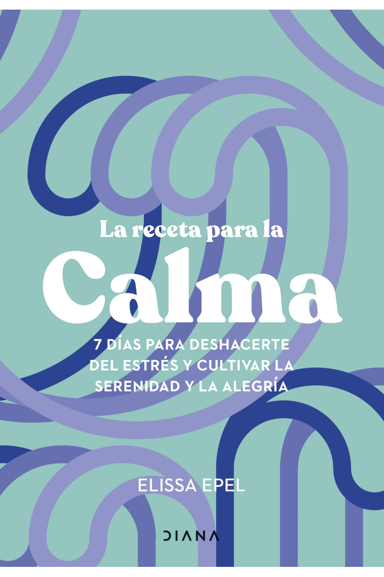 La receta para la calma. 7 días para deshacerte del estrés y cultivar la serenidad y la alegría