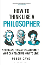 How to Think Like a Philosopher: Scholars, Dreamers and Sages Who Can Teach Us How to Live