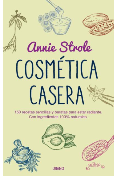 Cosmética casera. 150 sencillas recetas de belleza a partir de ingredientes naturales