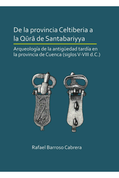 De la provincia Celtiberia a la Qura de Santabariyya: Arqueologia de la Antiguedad tardia en la provincia de Cuenca (siglos V-VIII d.C.)