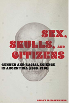 Sex, Skulls, and Citizens: Gender and Racial Science in Argentina (1860-1910)