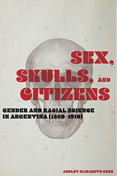 Sex, Skulls, and Citizens: Gender and Racial Science in Argentina (1860-1910)