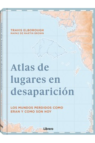 Atlas de lugares en desaparicion. Los mundos perdidos como eran y como son hoy