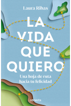 La vida que quiero. Una hoja de ruta hacia tu felicidad