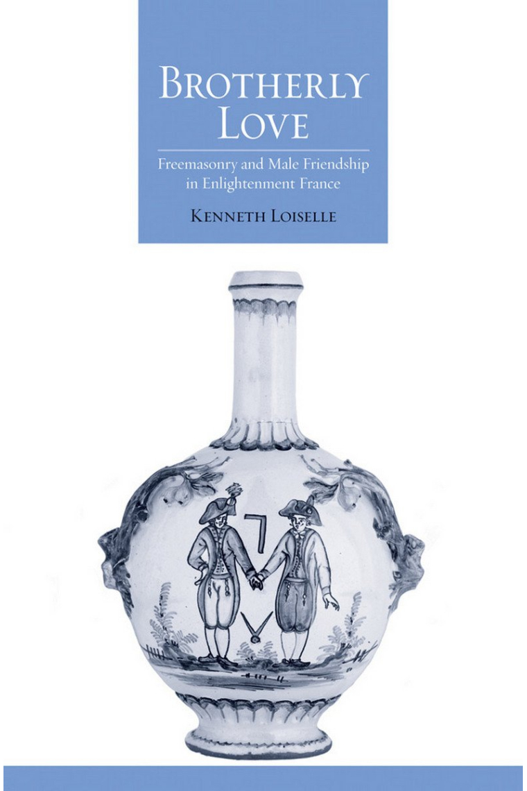 Brotherly Love: Freemasonry and Male Friendship in Enlightenment France