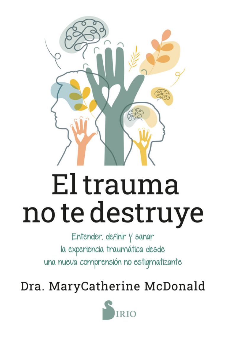 El trauma no te destruye. Entender, definir y sanar la experiencia traumática desde una nueva comprensión no estigmatizante