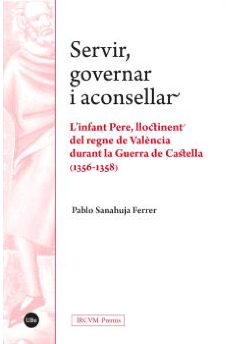 Servir, governar i aconsellar. L’infant Pere, lloctinent del regne de València durant la Guerra de Castella (1356-1358)