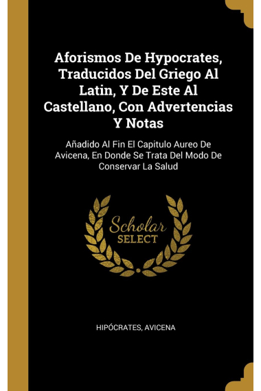 Aforismos de Hypocrates, traducidos del griego al latín, y de este al castellano, con advertencias y notas (Añadido al fin el capitulo áureo de Donde se trata del modo de conservar la salud)