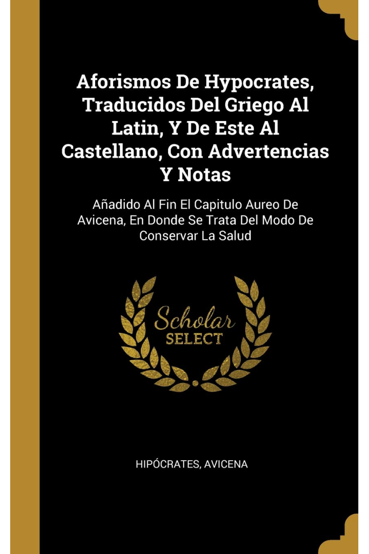 Aforismos de Hypocrates, traducidos del griego al latín, y de este al castellano, con advertencias y notas (Añadido al fin el capitulo áureo de Donde se trata del modo de conservar la salud)