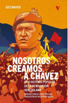 Nosotros creamos a Chávez. Una historia popular de la Revolución venezolana