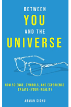 Between You and the Universe : How Science, Symbols, and Experience Create (Your) Reality