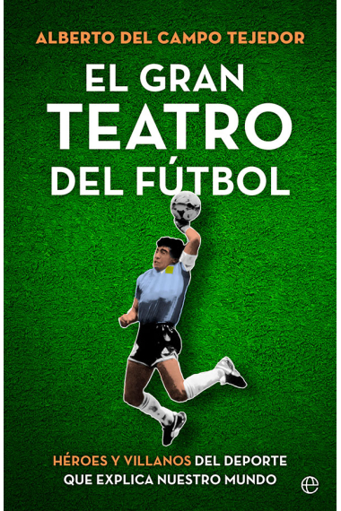 El gran teatro del fútbol. Héroes y villanos del deporte que explica nuestro mundo