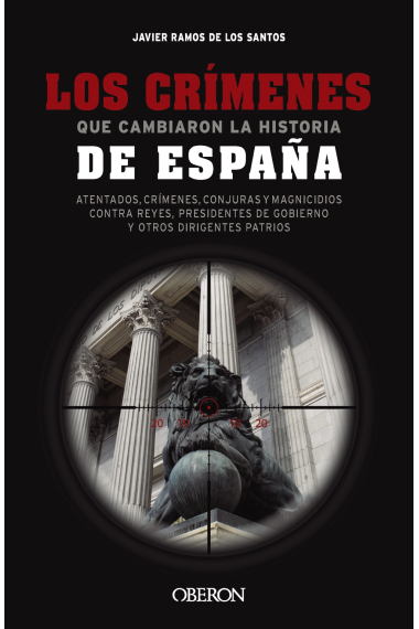 Los crímenes que cambiaron la historia de España. Atentados, crímenes, conjuras y magnicidios contra reyes, presidentes de Gobierno y otros dirigentes patrios