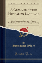 A Grammar of the Hungarian Language: With Appropriate Exercises, a Copious Vocabulary, and Specimens of Hungarian Poetry (Classic Reprint)