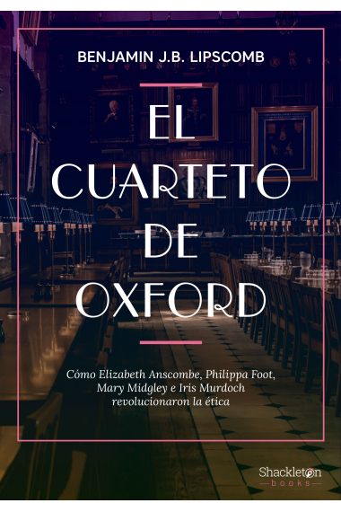 El cuarteto de Oxford: cómo Elizabeth Anscombe, Philippa Foot, Mary Midgley e Iris Murdoch revolucionaron la ética