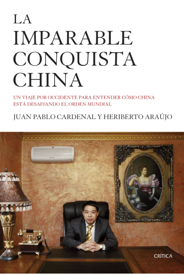 La imparable conquista china. Un viaje por Occidente para entender cómo China está desafiando el orden mundial