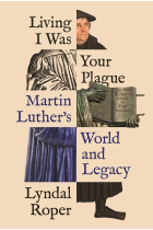 Living I Was Your Plague: Martin Luther's World and Legacy