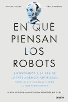 En qué piensan los robots. Bienvenidos a la era de la inteligencia artificial: todo lo que cambiará y todo lo que permanecerá