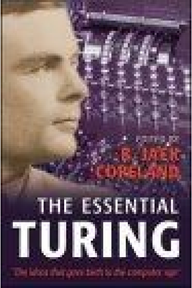 The essential Turing: seminal writings in computing, logic, philosophy, artificial intelligence, and artificial life plus The secrets of Enigma