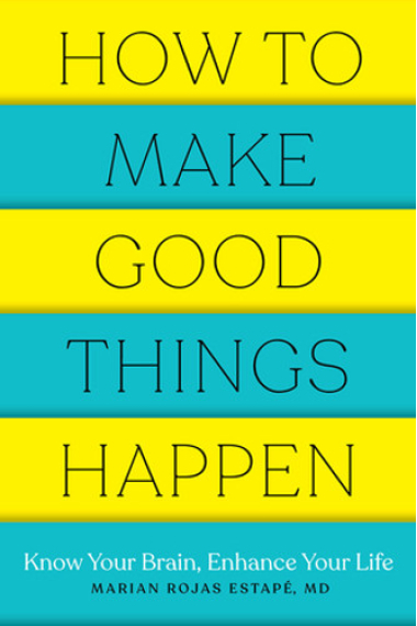 How to Make Good Things Happen : Know Your Brain, Enhance Your Life