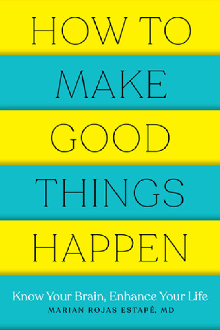 How to Make Good Things Happen : Know Your Brain, Enhance Your Life