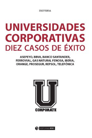 Universidades corporativas. Diez casos de éxito. Asepeyo, BBVA, Banco Santander, Ferrovial, Gas Natural Fenosa, Iberia, Orange, Prosegur, Repsol, Telefónica