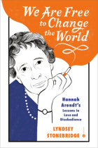 We Are Free to Change the World: Hannah Arendt's Lessons in Love and Disobedience