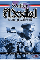 Walter Model. El León de la Defensa. El mariscal de campo Walter Model, la Wehrmacht y la guerra total