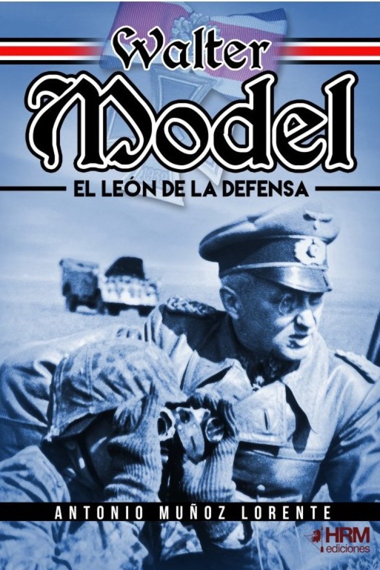 Walter Model. El León de la Defensa. El mariscal de campo Walter Model, la Wehrmacht y la guerra total