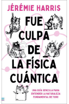 Fue culpa de la física cuántica. Una entretenida guía para entender la naturaleza fundamental de todo