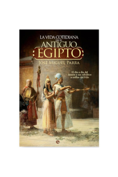 La vida cotidiana en el Antiguo Egipto. El día a día del faraón y sus súbditos a orillas del Nilo