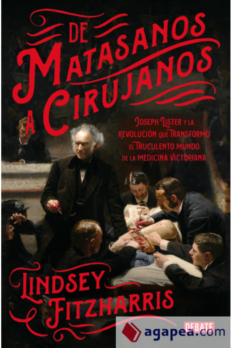 De matasanos a cirujanos. Joseph Lister y la revolución que transformó el truculento mundo de la medicina victoriana