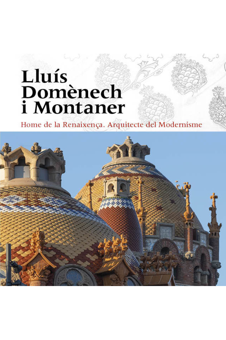 Lluís Domènech i Montaner. Home de la Renaixença. Arquitecte del Modernisme