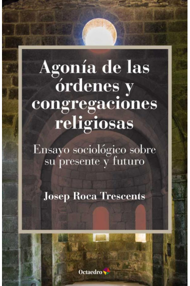 Agonía de las órdenes y congregaciones religiosas. Ensayo sociológico sobre su presente y futuro