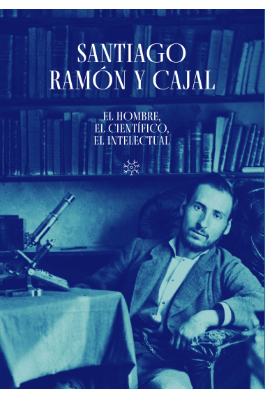 Santiago Ramón y Cajal: el hombre, el científico, el intelectual