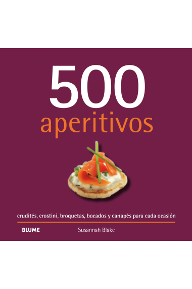 500 aperitivos. Crudités, crostini, broquetas, bocados y canapés para cada ocasión