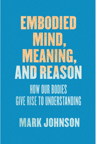 Embodied mind, meaning, and reason: how our bodies give rise to understanding