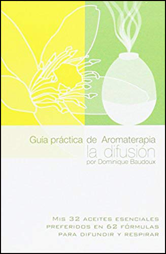 Guía práctica de Aromaterapia. La difusión. Mis 32 aceites esenciales preferidos en 62 fórmulas para difundir y respirar